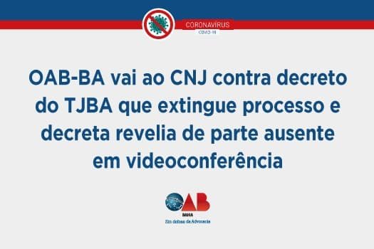 [Coronavírus: OAB vai ao CNJ contra decreto do TJBA que extingue processo e decreta revelia de parte ausente em videoconferência]